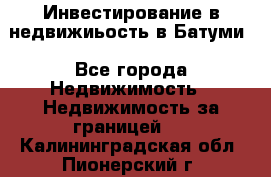 Инвестирование в недвижиьость в Батуми - Все города Недвижимость » Недвижимость за границей   . Калининградская обл.,Пионерский г.